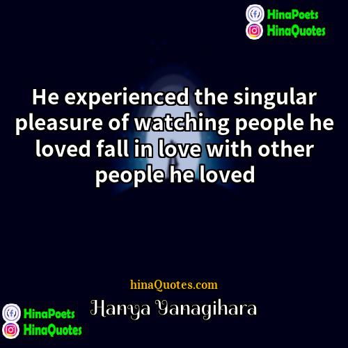 Hanya Yanagihara Quotes | He experienced the singular pleasure of watching